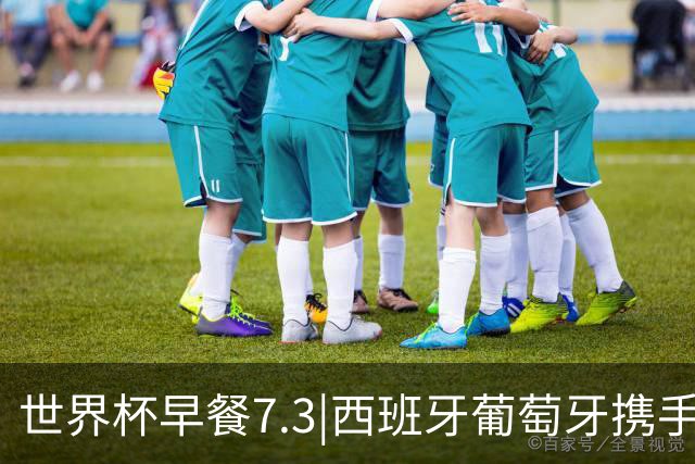 世界杯早餐7.3|西班牙葡萄牙携手晋级16强 世预赛中国男篮迎战日本
