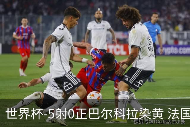 世界杯-5射0正巴尔科拉染黄 法国队半场暂0-0巴拉圭