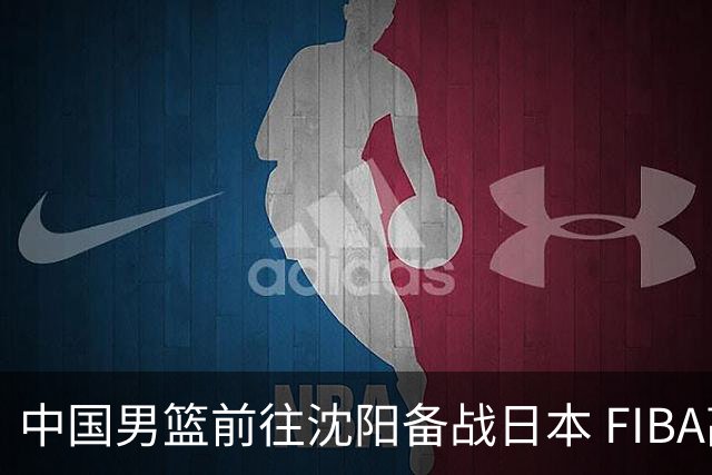 中国男篮前往沈阳备战日本 FIBA高度评价杨瀚森