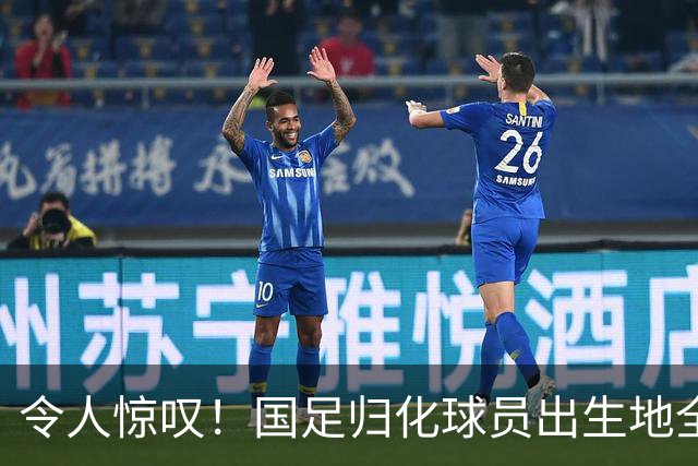 令人惊叹！国足归化球员出生地全进入世界杯16强