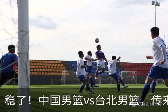 稳了！中国男篮vs台北男篮，传来4个好消息，潜力后卫迎来机会